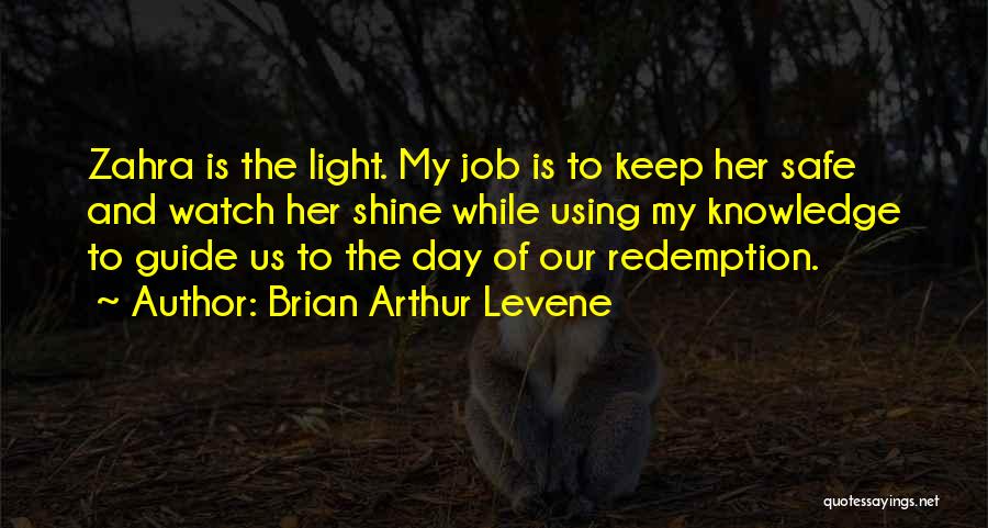 Brian Arthur Levene Quotes: Zahra Is The Light. My Job Is To Keep Her Safe And Watch Her Shine While Using My Knowledge To