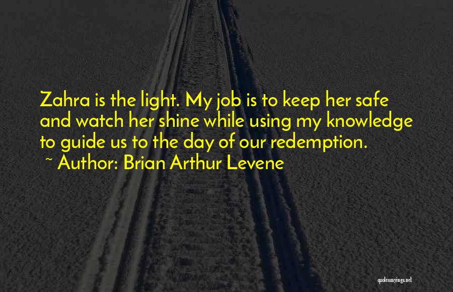 Brian Arthur Levene Quotes: Zahra Is The Light. My Job Is To Keep Her Safe And Watch Her Shine While Using My Knowledge To
