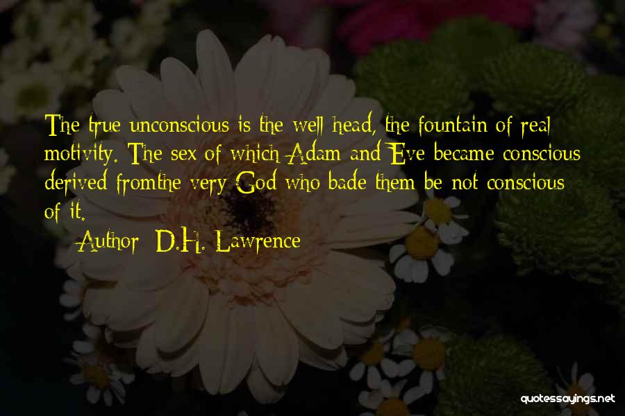 D.H. Lawrence Quotes: The True Unconscious Is The Well-head, The Fountain Of Real Motivity. The Sex Of Which Adam And Eve Became Conscious