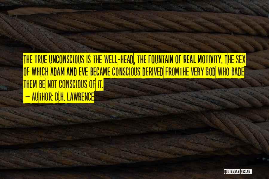 D.H. Lawrence Quotes: The True Unconscious Is The Well-head, The Fountain Of Real Motivity. The Sex Of Which Adam And Eve Became Conscious