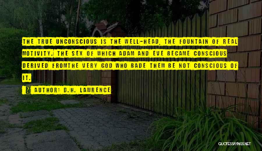 D.H. Lawrence Quotes: The True Unconscious Is The Well-head, The Fountain Of Real Motivity. The Sex Of Which Adam And Eve Became Conscious