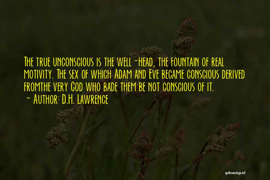 D.H. Lawrence Quotes: The True Unconscious Is The Well-head, The Fountain Of Real Motivity. The Sex Of Which Adam And Eve Became Conscious