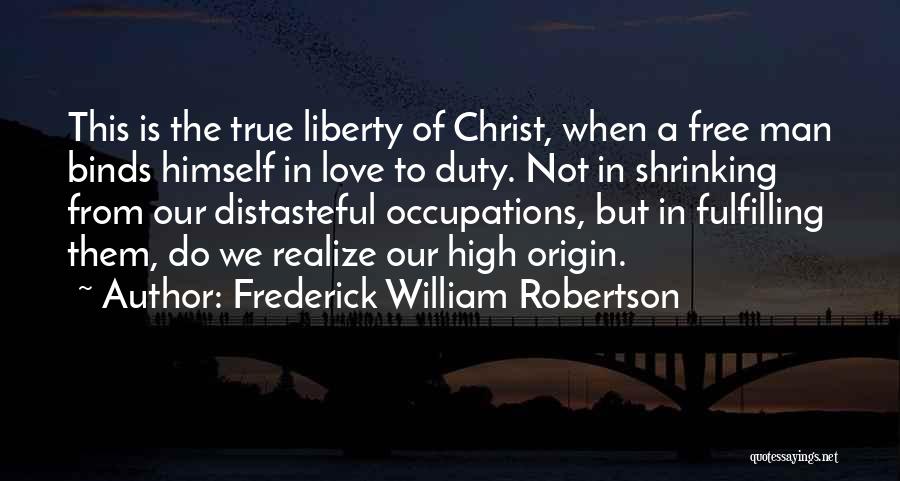 Frederick William Robertson Quotes: This Is The True Liberty Of Christ, When A Free Man Binds Himself In Love To Duty. Not In Shrinking