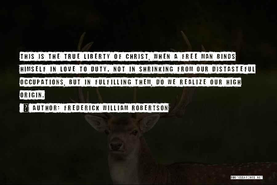 Frederick William Robertson Quotes: This Is The True Liberty Of Christ, When A Free Man Binds Himself In Love To Duty. Not In Shrinking