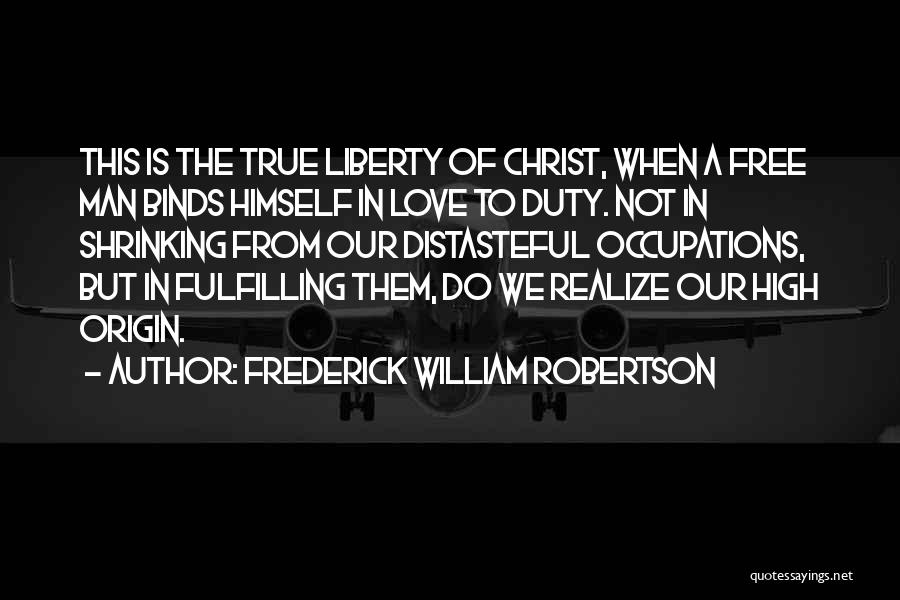 Frederick William Robertson Quotes: This Is The True Liberty Of Christ, When A Free Man Binds Himself In Love To Duty. Not In Shrinking