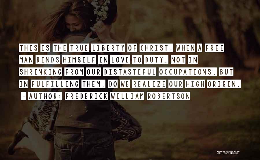 Frederick William Robertson Quotes: This Is The True Liberty Of Christ, When A Free Man Binds Himself In Love To Duty. Not In Shrinking