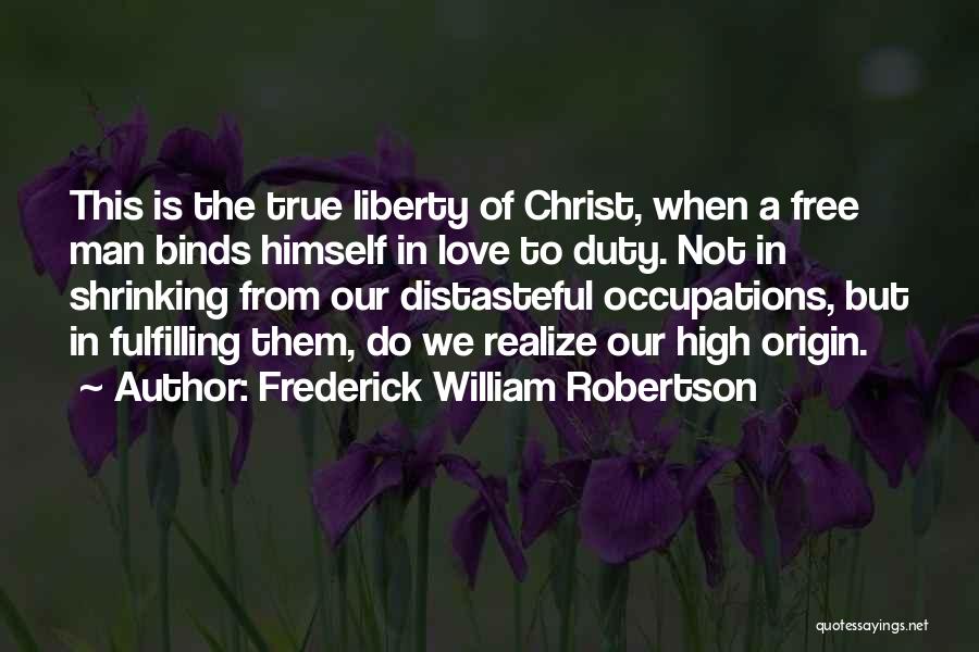 Frederick William Robertson Quotes: This Is The True Liberty Of Christ, When A Free Man Binds Himself In Love To Duty. Not In Shrinking