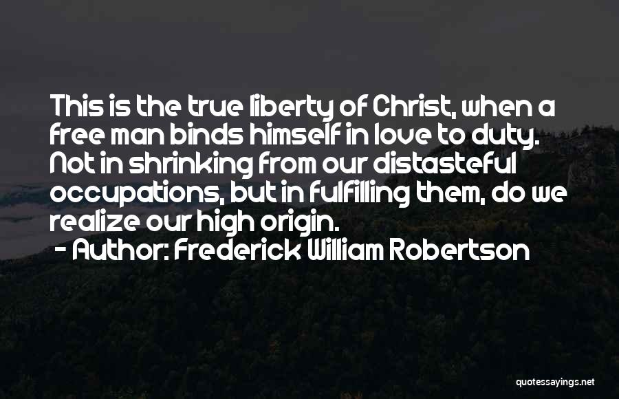 Frederick William Robertson Quotes: This Is The True Liberty Of Christ, When A Free Man Binds Himself In Love To Duty. Not In Shrinking