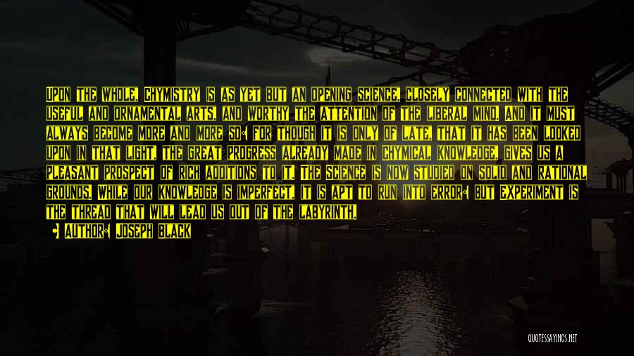 Joseph Black Quotes: Upon The Whole, Chymistry Is As Yet But An Opening Science, Closely Connected With The Useful And Ornamental Arts, And