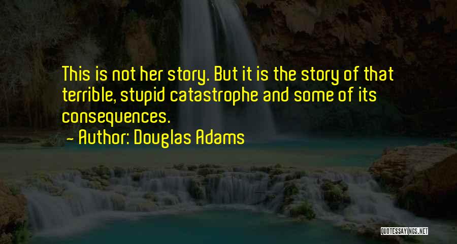 Douglas Adams Quotes: This Is Not Her Story. But It Is The Story Of That Terrible, Stupid Catastrophe And Some Of Its Consequences.