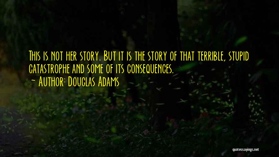 Douglas Adams Quotes: This Is Not Her Story. But It Is The Story Of That Terrible, Stupid Catastrophe And Some Of Its Consequences.