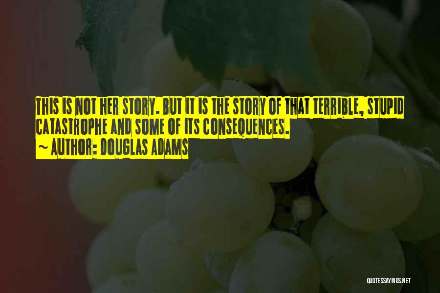 Douglas Adams Quotes: This Is Not Her Story. But It Is The Story Of That Terrible, Stupid Catastrophe And Some Of Its Consequences.