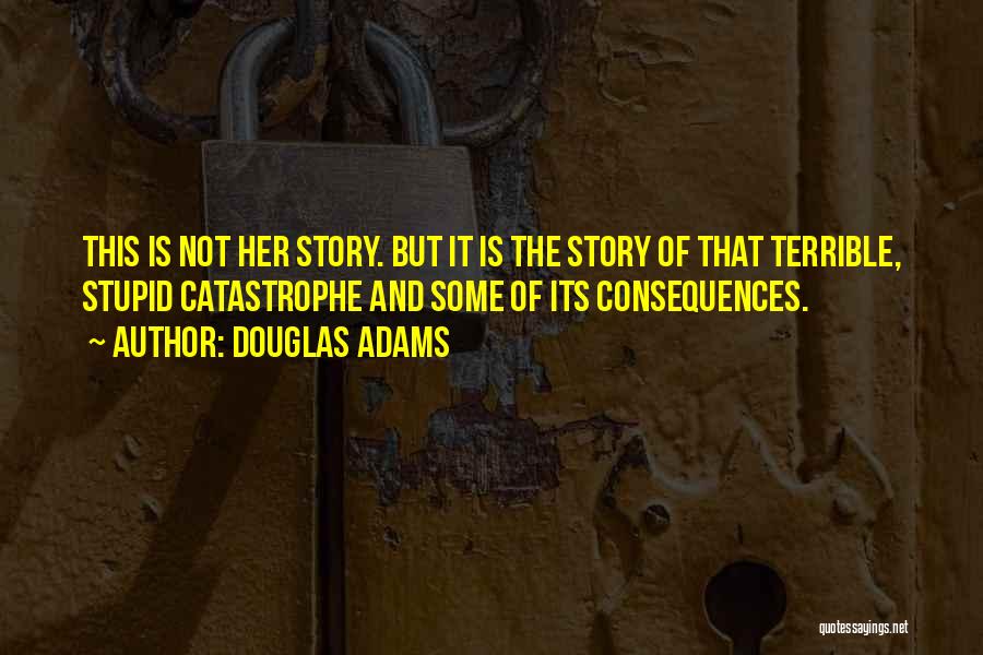 Douglas Adams Quotes: This Is Not Her Story. But It Is The Story Of That Terrible, Stupid Catastrophe And Some Of Its Consequences.