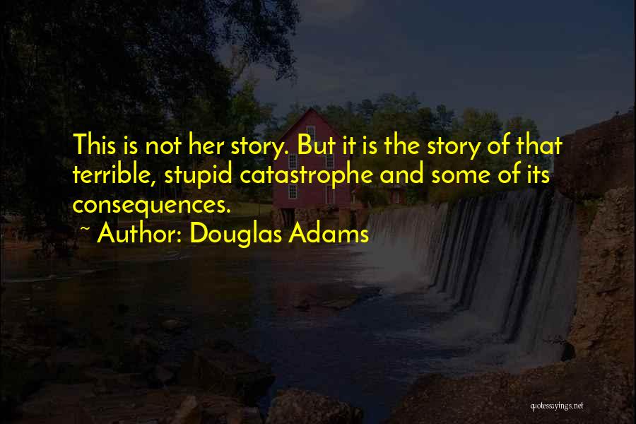 Douglas Adams Quotes: This Is Not Her Story. But It Is The Story Of That Terrible, Stupid Catastrophe And Some Of Its Consequences.