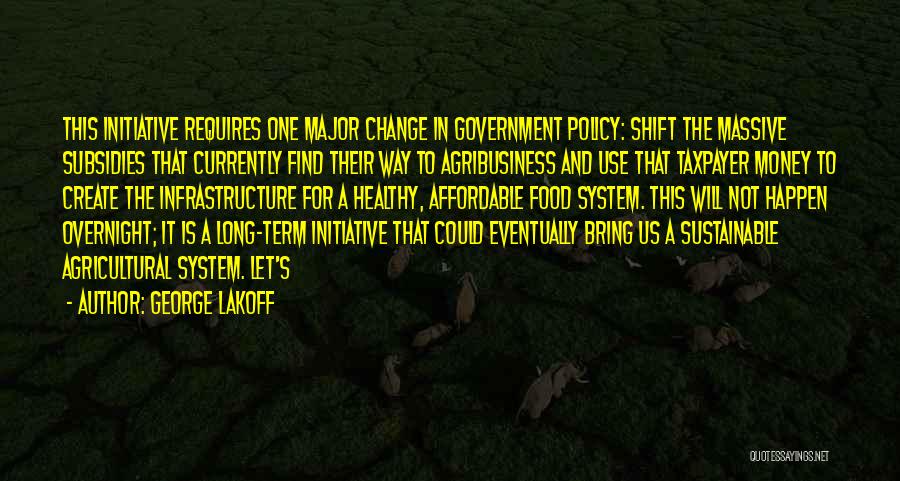 George Lakoff Quotes: This Initiative Requires One Major Change In Government Policy: Shift The Massive Subsidies That Currently Find Their Way To Agribusiness