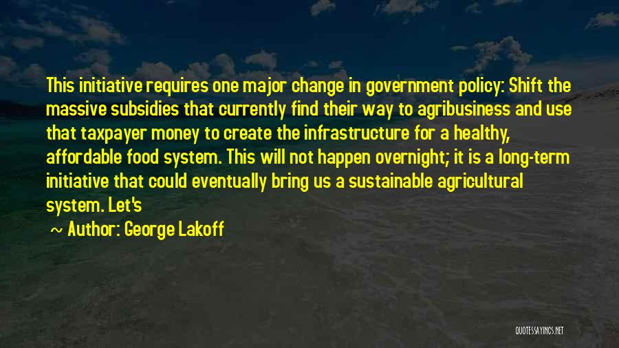 George Lakoff Quotes: This Initiative Requires One Major Change In Government Policy: Shift The Massive Subsidies That Currently Find Their Way To Agribusiness