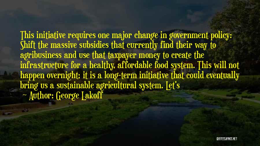 George Lakoff Quotes: This Initiative Requires One Major Change In Government Policy: Shift The Massive Subsidies That Currently Find Their Way To Agribusiness