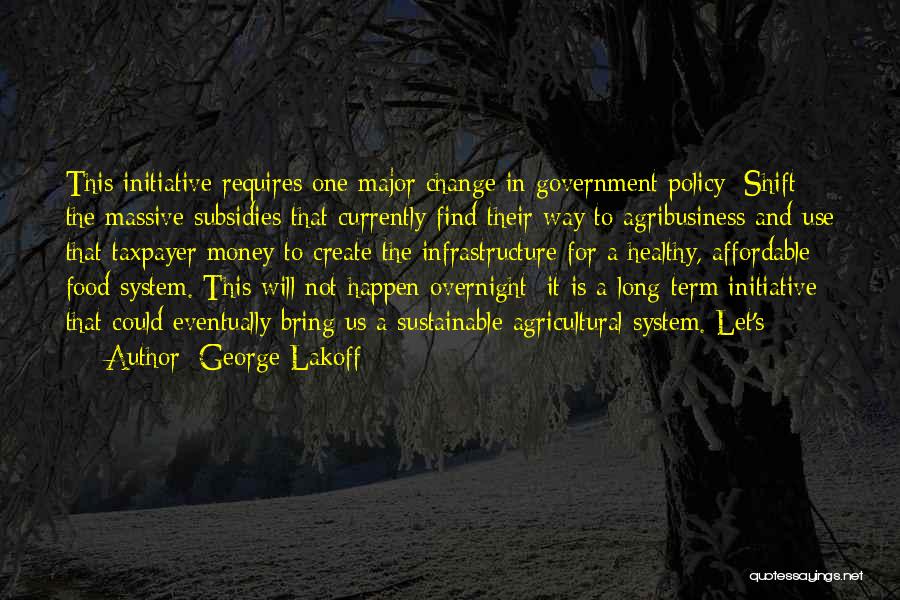 George Lakoff Quotes: This Initiative Requires One Major Change In Government Policy: Shift The Massive Subsidies That Currently Find Their Way To Agribusiness