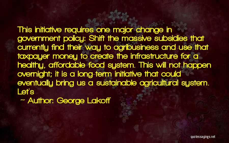 George Lakoff Quotes: This Initiative Requires One Major Change In Government Policy: Shift The Massive Subsidies That Currently Find Their Way To Agribusiness