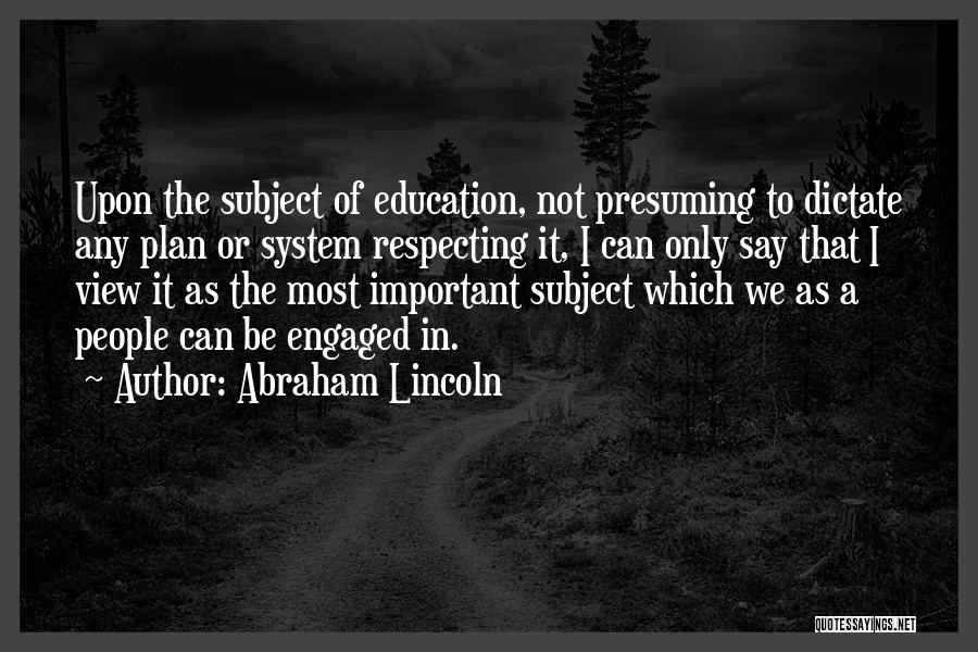 Abraham Lincoln Quotes: Upon The Subject Of Education, Not Presuming To Dictate Any Plan Or System Respecting It, I Can Only Say That