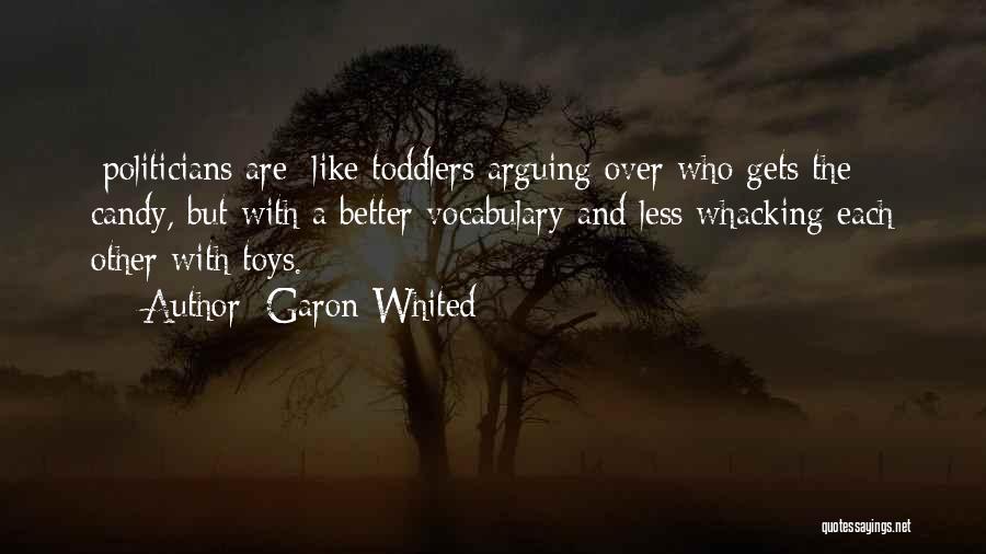 Garon Whited Quotes: [politicians Are] Like Toddlers Arguing Over Who Gets The Candy, But With A Better Vocabulary And Less Whacking Each Other