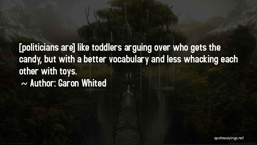Garon Whited Quotes: [politicians Are] Like Toddlers Arguing Over Who Gets The Candy, But With A Better Vocabulary And Less Whacking Each Other