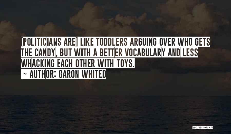 Garon Whited Quotes: [politicians Are] Like Toddlers Arguing Over Who Gets The Candy, But With A Better Vocabulary And Less Whacking Each Other