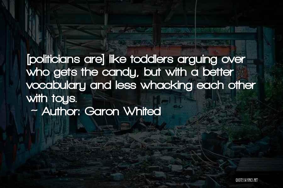 Garon Whited Quotes: [politicians Are] Like Toddlers Arguing Over Who Gets The Candy, But With A Better Vocabulary And Less Whacking Each Other