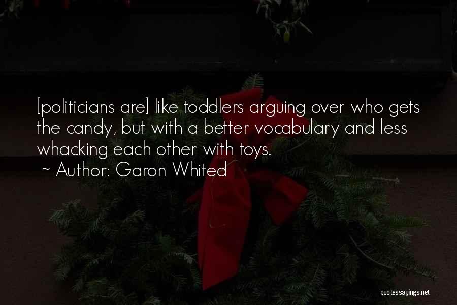 Garon Whited Quotes: [politicians Are] Like Toddlers Arguing Over Who Gets The Candy, But With A Better Vocabulary And Less Whacking Each Other
