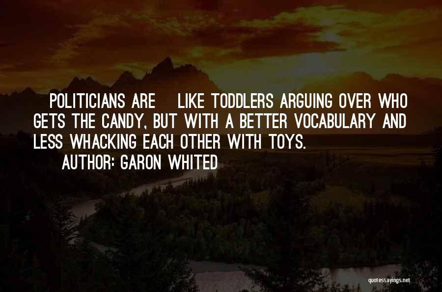 Garon Whited Quotes: [politicians Are] Like Toddlers Arguing Over Who Gets The Candy, But With A Better Vocabulary And Less Whacking Each Other