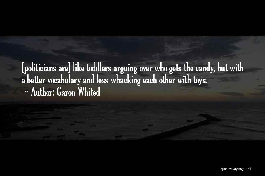 Garon Whited Quotes: [politicians Are] Like Toddlers Arguing Over Who Gets The Candy, But With A Better Vocabulary And Less Whacking Each Other