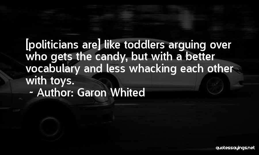Garon Whited Quotes: [politicians Are] Like Toddlers Arguing Over Who Gets The Candy, But With A Better Vocabulary And Less Whacking Each Other