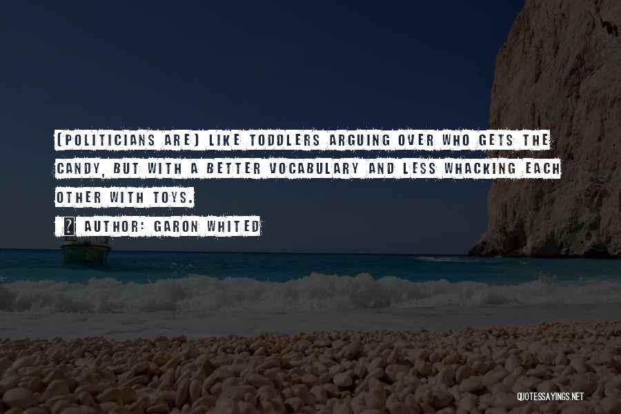 Garon Whited Quotes: [politicians Are] Like Toddlers Arguing Over Who Gets The Candy, But With A Better Vocabulary And Less Whacking Each Other