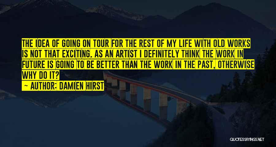 Damien Hirst Quotes: The Idea Of Going On Tour For The Rest Of My Life With Old Works Is Not That Exciting. As