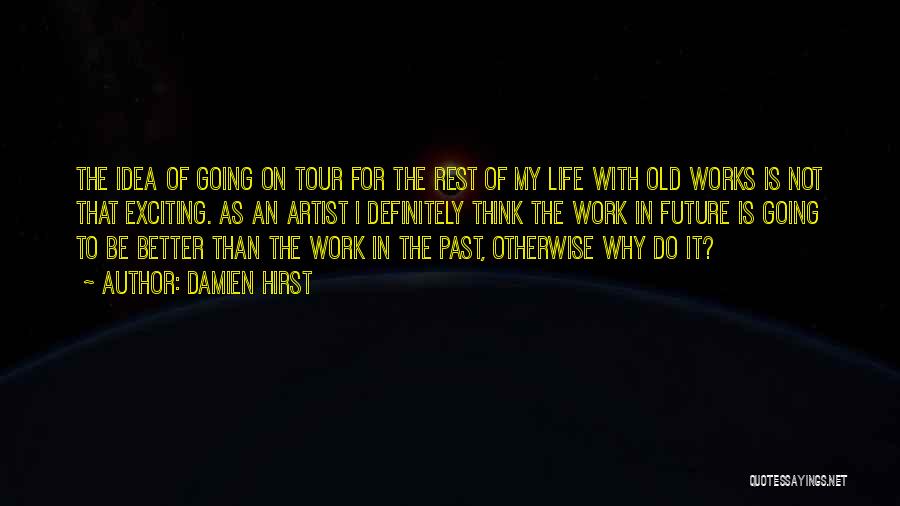 Damien Hirst Quotes: The Idea Of Going On Tour For The Rest Of My Life With Old Works Is Not That Exciting. As