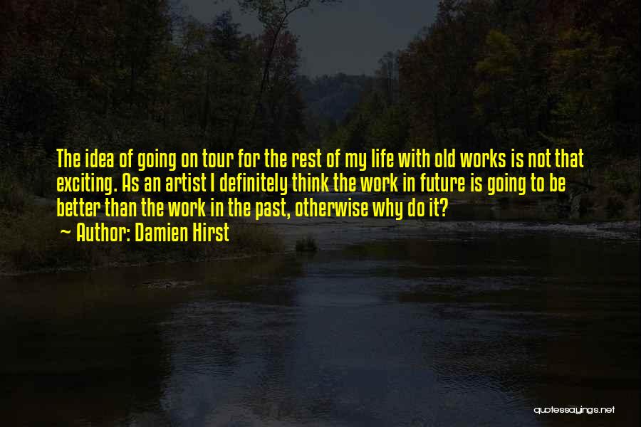 Damien Hirst Quotes: The Idea Of Going On Tour For The Rest Of My Life With Old Works Is Not That Exciting. As