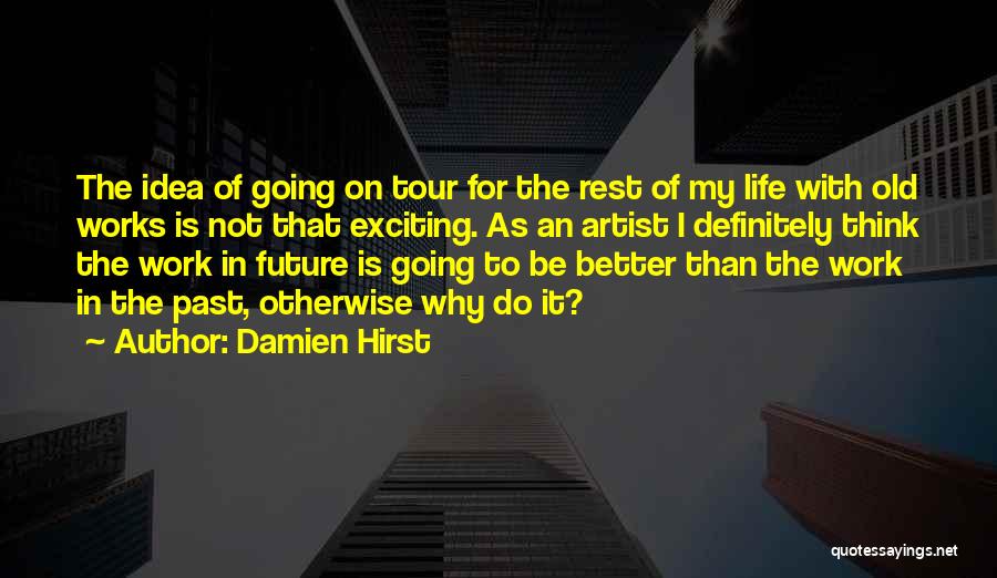 Damien Hirst Quotes: The Idea Of Going On Tour For The Rest Of My Life With Old Works Is Not That Exciting. As