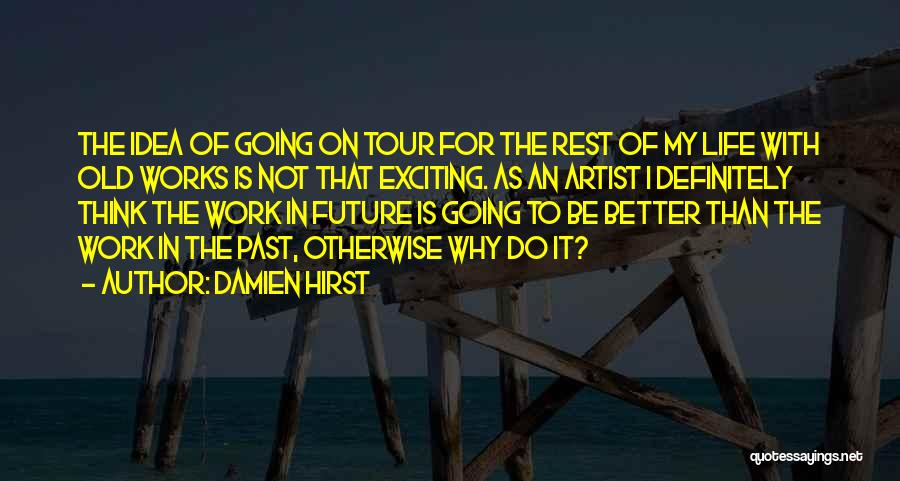 Damien Hirst Quotes: The Idea Of Going On Tour For The Rest Of My Life With Old Works Is Not That Exciting. As