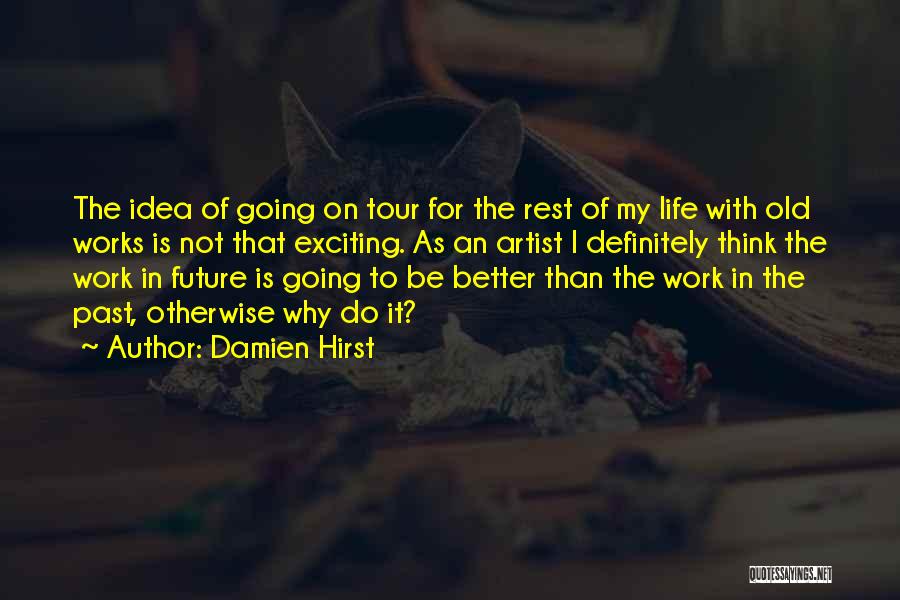 Damien Hirst Quotes: The Idea Of Going On Tour For The Rest Of My Life With Old Works Is Not That Exciting. As