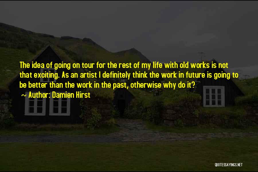 Damien Hirst Quotes: The Idea Of Going On Tour For The Rest Of My Life With Old Works Is Not That Exciting. As