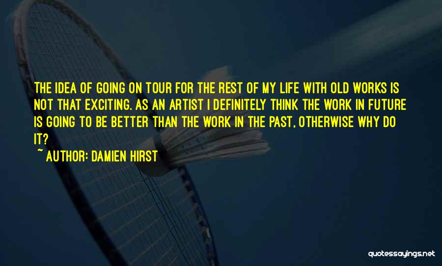 Damien Hirst Quotes: The Idea Of Going On Tour For The Rest Of My Life With Old Works Is Not That Exciting. As