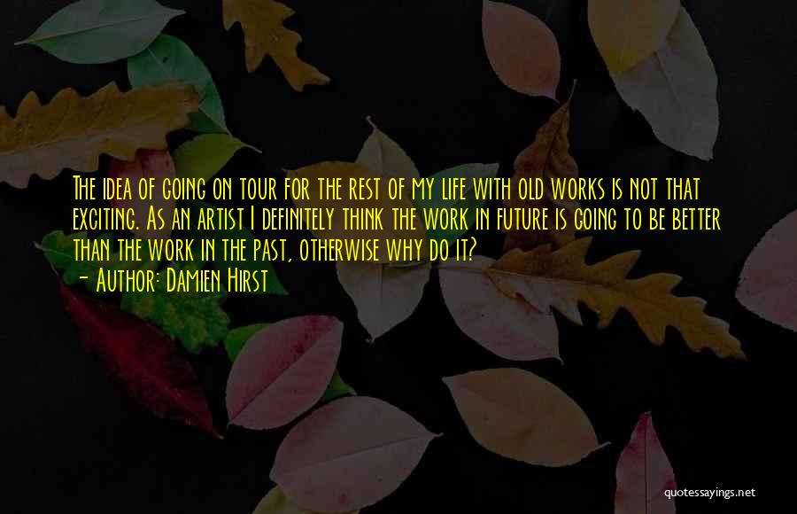 Damien Hirst Quotes: The Idea Of Going On Tour For The Rest Of My Life With Old Works Is Not That Exciting. As