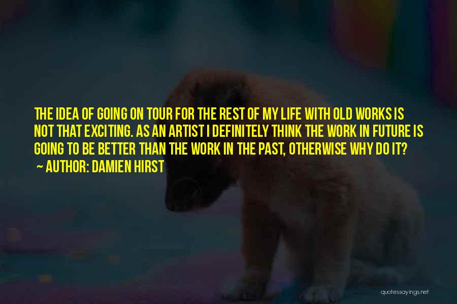 Damien Hirst Quotes: The Idea Of Going On Tour For The Rest Of My Life With Old Works Is Not That Exciting. As