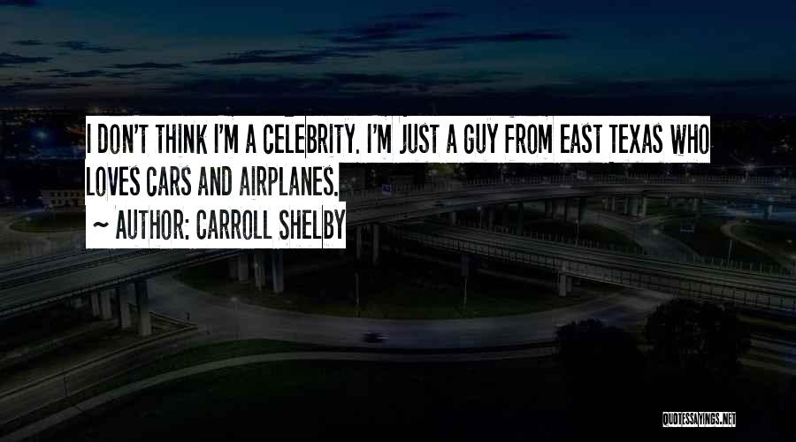 Carroll Shelby Quotes: I Don't Think I'm A Celebrity. I'm Just A Guy From East Texas Who Loves Cars And Airplanes.