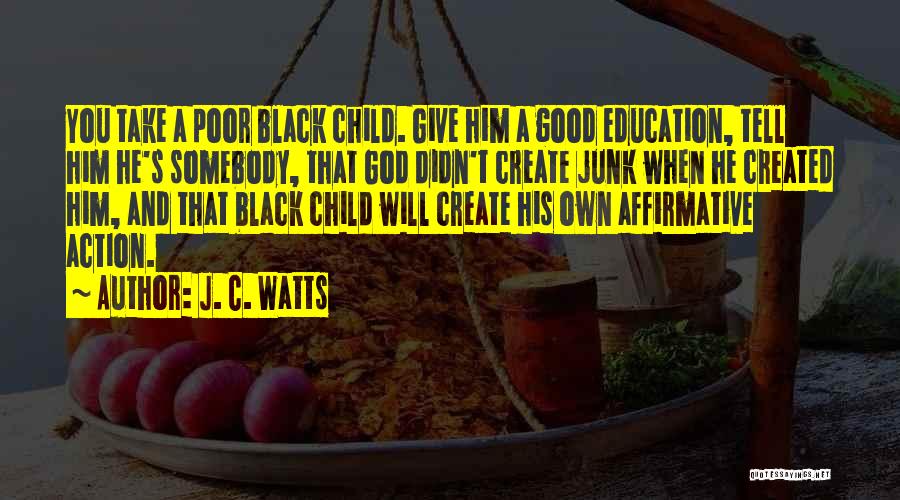 J. C. Watts Quotes: You Take A Poor Black Child. Give Him A Good Education, Tell Him He's Somebody, That God Didn't Create Junk