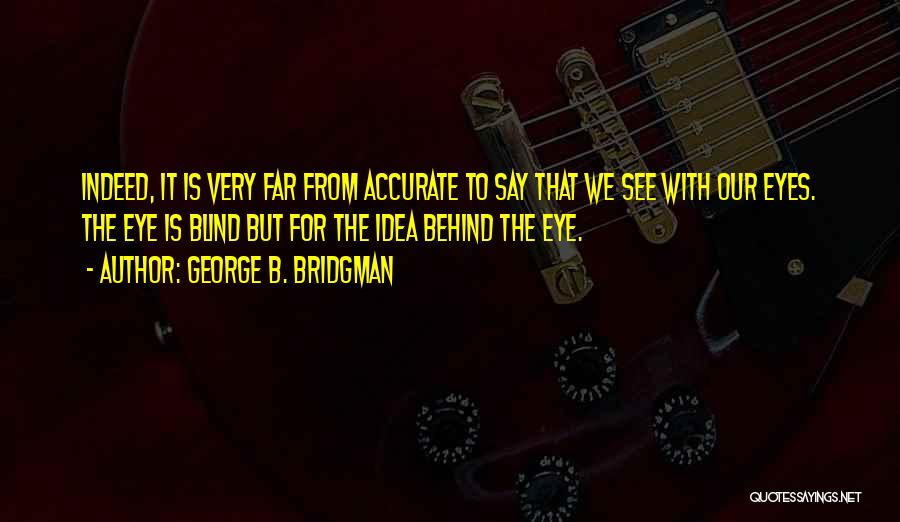 George B. Bridgman Quotes: Indeed, It Is Very Far From Accurate To Say That We See With Our Eyes. The Eye Is Blind But