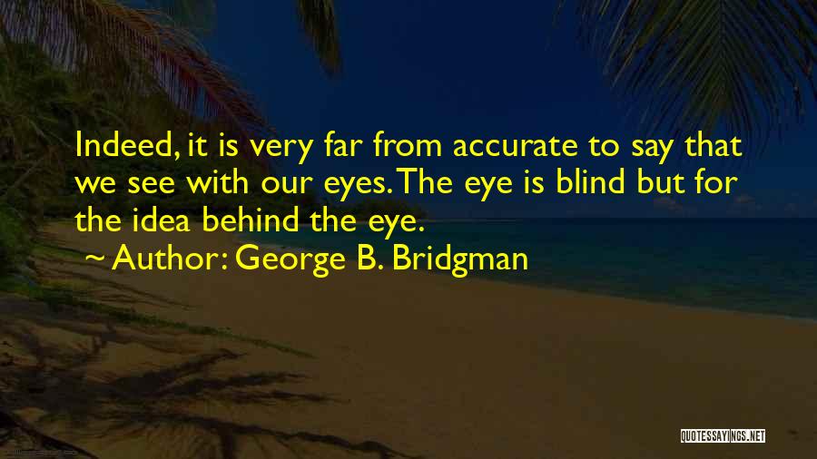 George B. Bridgman Quotes: Indeed, It Is Very Far From Accurate To Say That We See With Our Eyes. The Eye Is Blind But