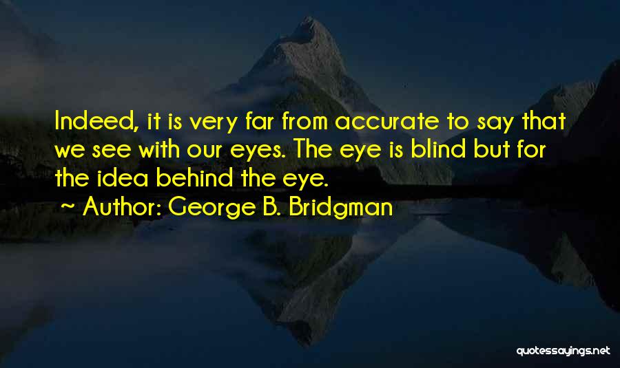 George B. Bridgman Quotes: Indeed, It Is Very Far From Accurate To Say That We See With Our Eyes. The Eye Is Blind But