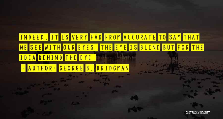 George B. Bridgman Quotes: Indeed, It Is Very Far From Accurate To Say That We See With Our Eyes. The Eye Is Blind But