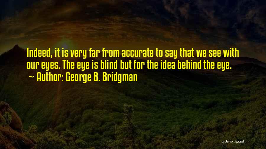 George B. Bridgman Quotes: Indeed, It Is Very Far From Accurate To Say That We See With Our Eyes. The Eye Is Blind But